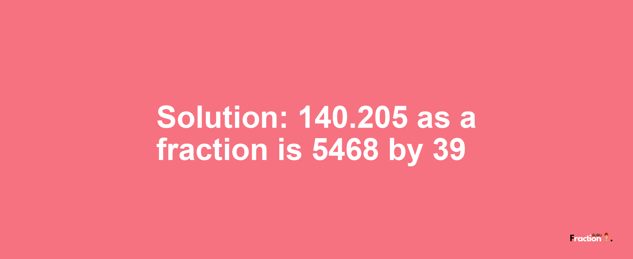 Solution:140.205 as a fraction is 5468/39